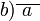 b)\overline{~a~}